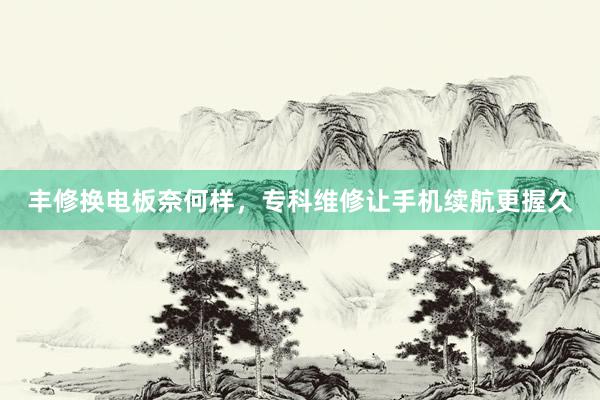 丰修换电板奈何样，专科维修让手机续航更握久
